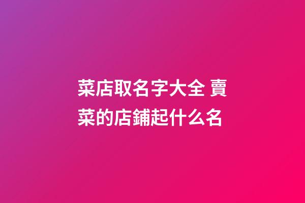菜店取名字大全 賣菜的店鋪起什么名-第1張-店鋪起名-玄機派